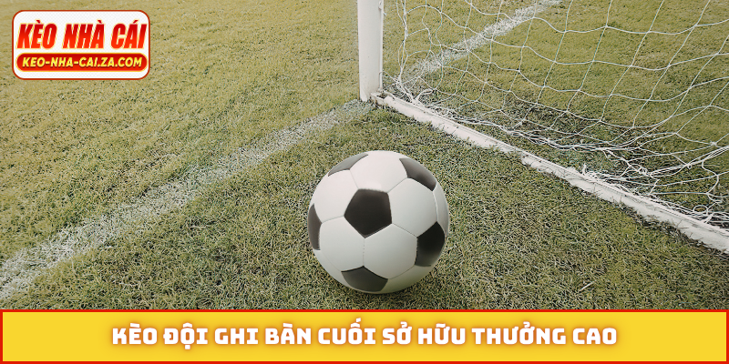 Kèo đội ghi bàn cuối sở hữu thưởng cao