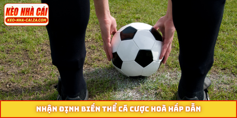 Nhận định biến thể cá cược hoà hấp dẫn