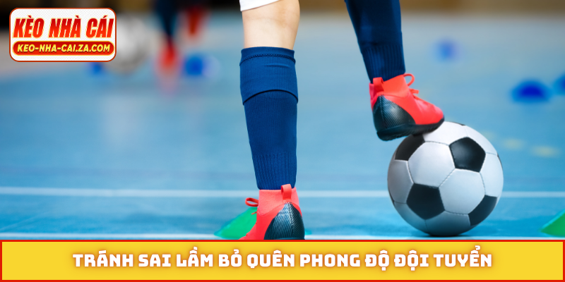 Tránh sai lầm bỏ quên phong độ đội tuyển