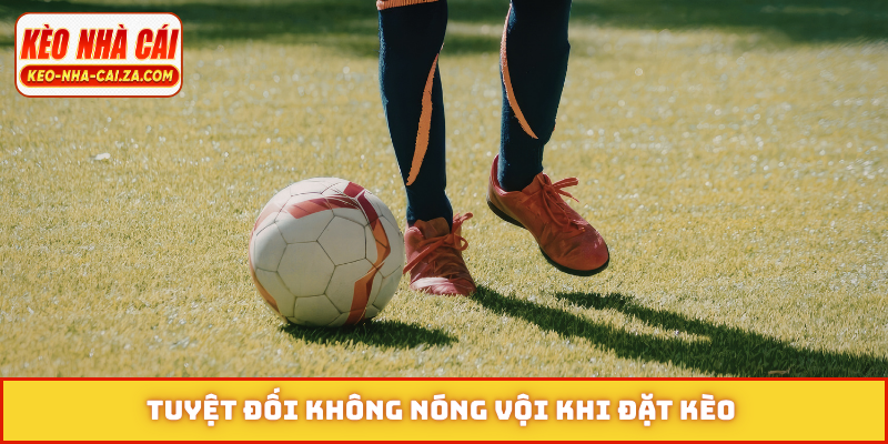 Tuyệt đối không nóng vội khi đặt kèo