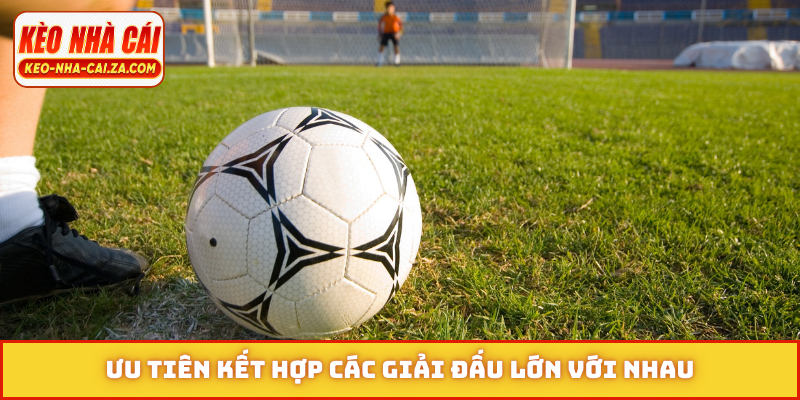 Ưu tiên kết hợp các giải đấu lớn với nhau
